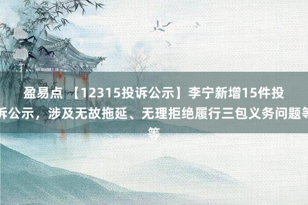 盈易点 【12315投诉公示】李宁新增15件投诉公示，涉及无故拖延、无理拒绝履行三包义务问题等