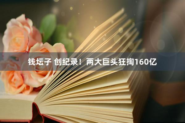 钱坛子 创纪录！两大巨头狂掏160亿
