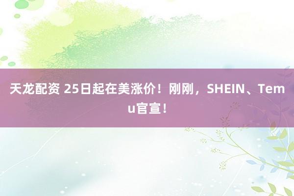 天龙配资 25日起在美涨价！刚刚，SHEIN、Temu官宣！