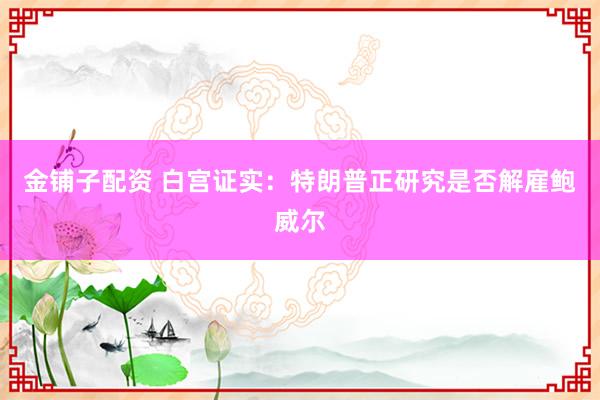 金铺子配资 白宫证实：特朗普正研究是否解雇鲍威尔