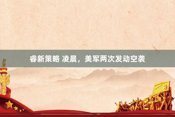 睿新策略 凌晨，美军两次发动空袭
