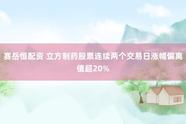 赛岳恒配资 立方制药股票连续两个交易日涨幅偏离值超20%