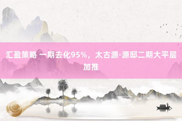 汇盈策略 一期去化95%，太古源·源邸二期大平层加推