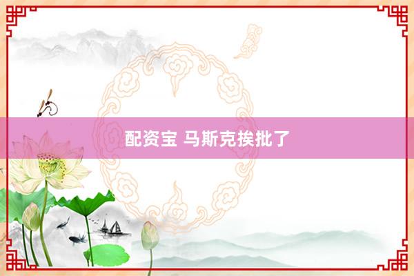 配资宝 马斯克挨批了