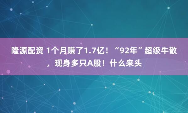 隆源配资 1个月赚了1.7亿！“92年”超级牛散，现身多只A股！什么来头