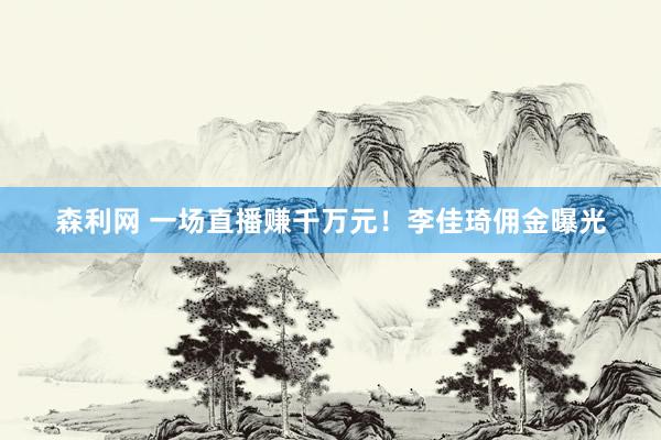 森利网 一场直播赚千万元！李佳琦佣金曝光