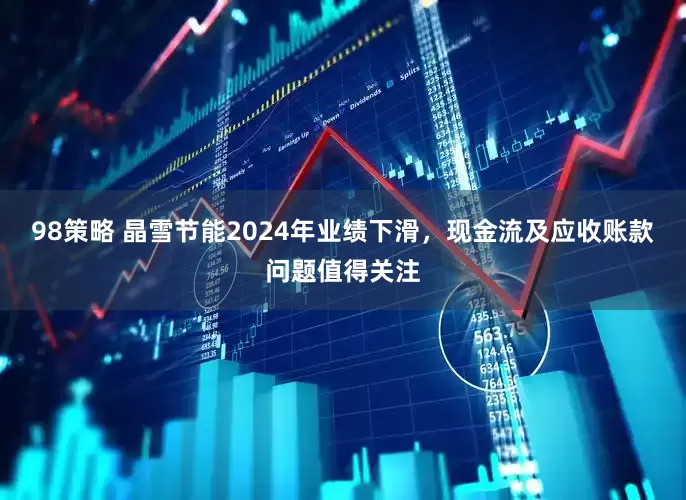 98策略 晶雪节能2024年业绩下滑，现金流及应收账款问题值得关注