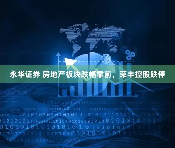 永华证券 房地产板块跌幅靠前，荣丰控股跌停
