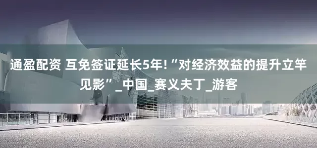 通盈配资 互免签证延长5年!“对经济效益的提升立竿见影”_中国_赛义夫丁_游客