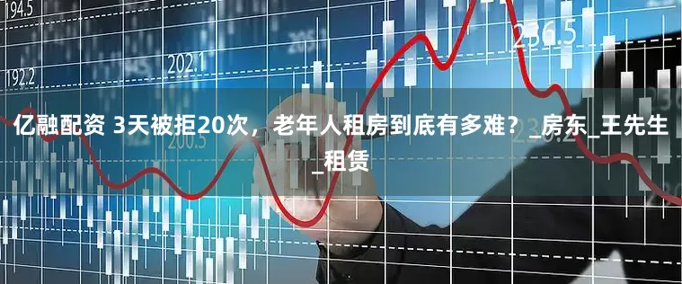 亿融配资 3天被拒20次，老年人租房到底有多难？_房东_王先生_租赁