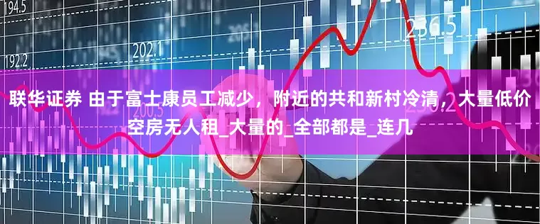 联华证券 由于富士康员工减少，附近的共和新村冷清，大量低价空房无人租_大量的_全部都是_连几