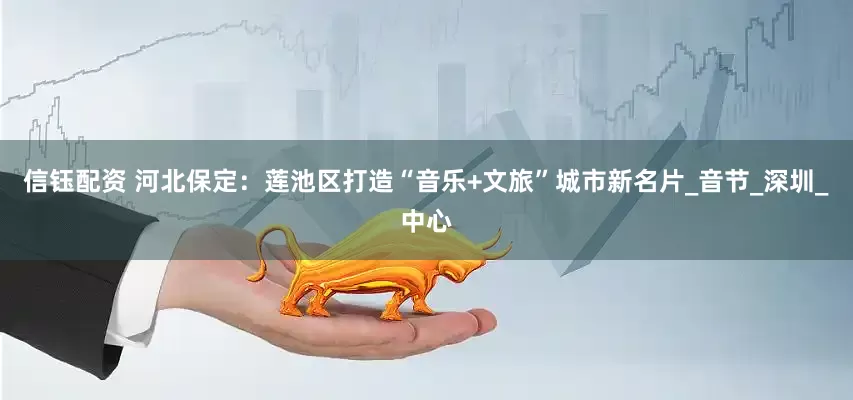 信钰配资 河北保定：莲池区打造“音乐+文旅”城市新名片_音节_深圳_中心