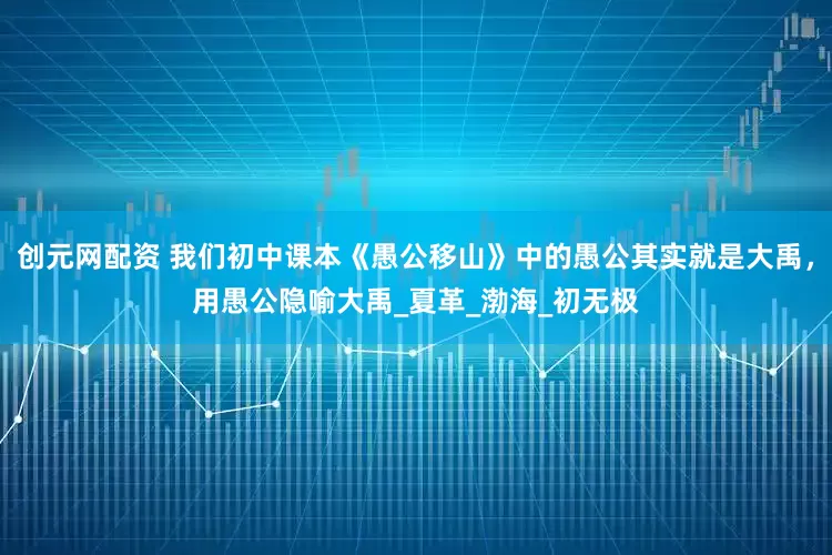 创元网配资 我们初中课本《愚公移山》中的愚公其实就是大禹，用愚公隐喻大禹_夏革_渤海_初无极