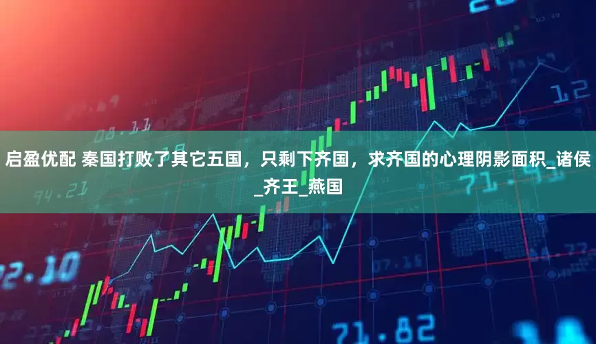 启盈优配 秦国打败了其它五国，只剩下齐国，求齐国的心理阴影面积_诸侯_齐王_燕国