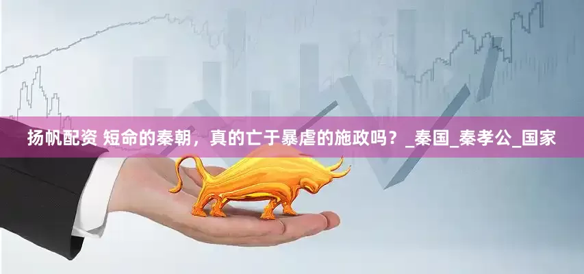 扬帆配资 短命的秦朝，真的亡于暴虐的施政吗？_秦国_秦孝公_国家