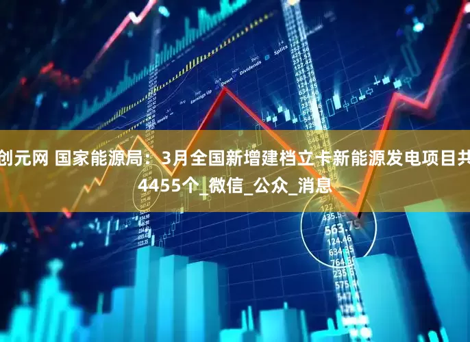 创元网 国家能源局：3月全国新增建档立卡新能源发电项目共4455个_微信_公众_消息