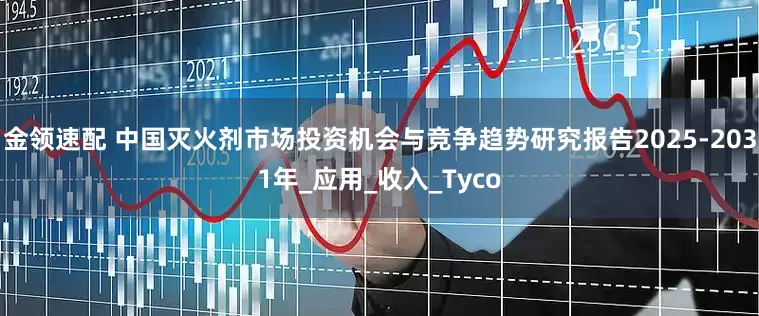 金领速配 中国灭火剂市场投资机会与竞争趋势研究报告2025-2031年_应用_收入_Tyco