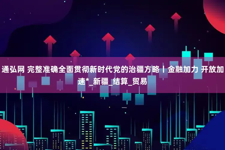 通弘网 完整准确全面贯彻新时代党的治疆方略丨金融加力 开放加速*_新疆_结算_贸易