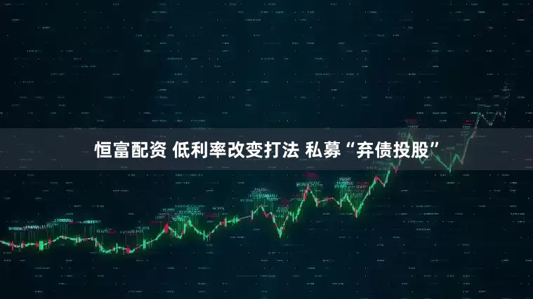 恒富配资 低利率改变打法 私募“弃债投股”