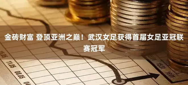 金砖财富 登顶亚洲之巅！武汉女足获得首届女足亚冠联赛冠军