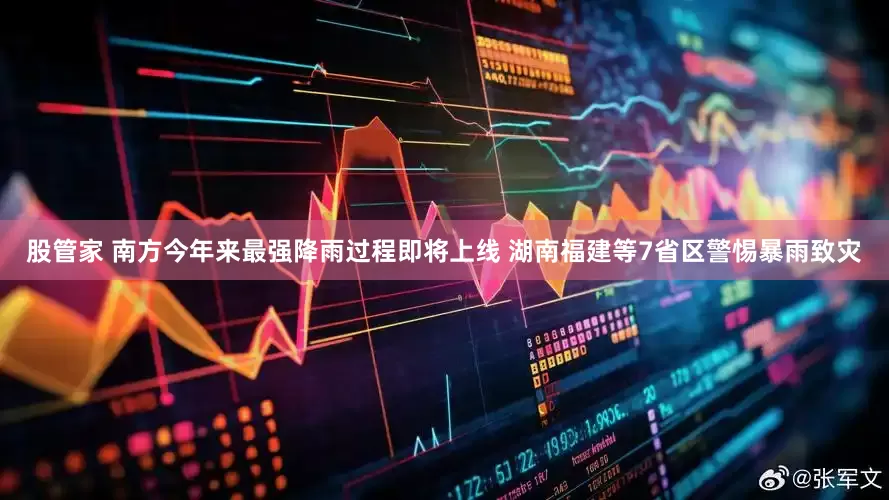 股管家 南方今年来最强降雨过程即将上线 湖南福建等7省区警惕暴雨致灾