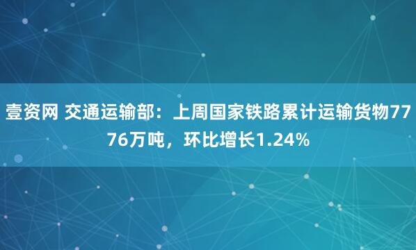 壹资网 交通运输部：上周国家铁路累计运输货物7776万吨，环比增长1.24%