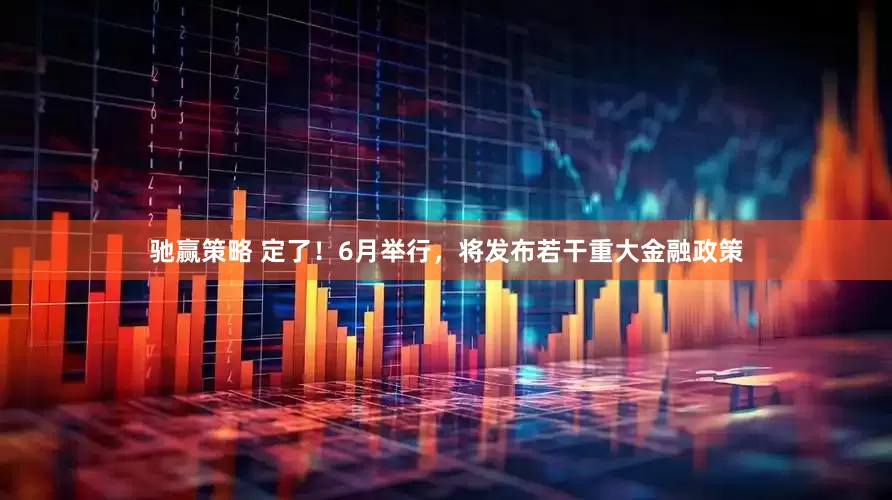 驰赢策略 定了！6月举行，将发布若干重大金融政策