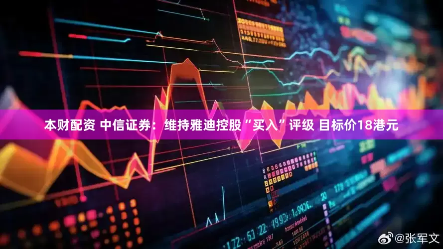 本财配资 中信证券：维持雅迪控股“买入”评级 目标价18港元