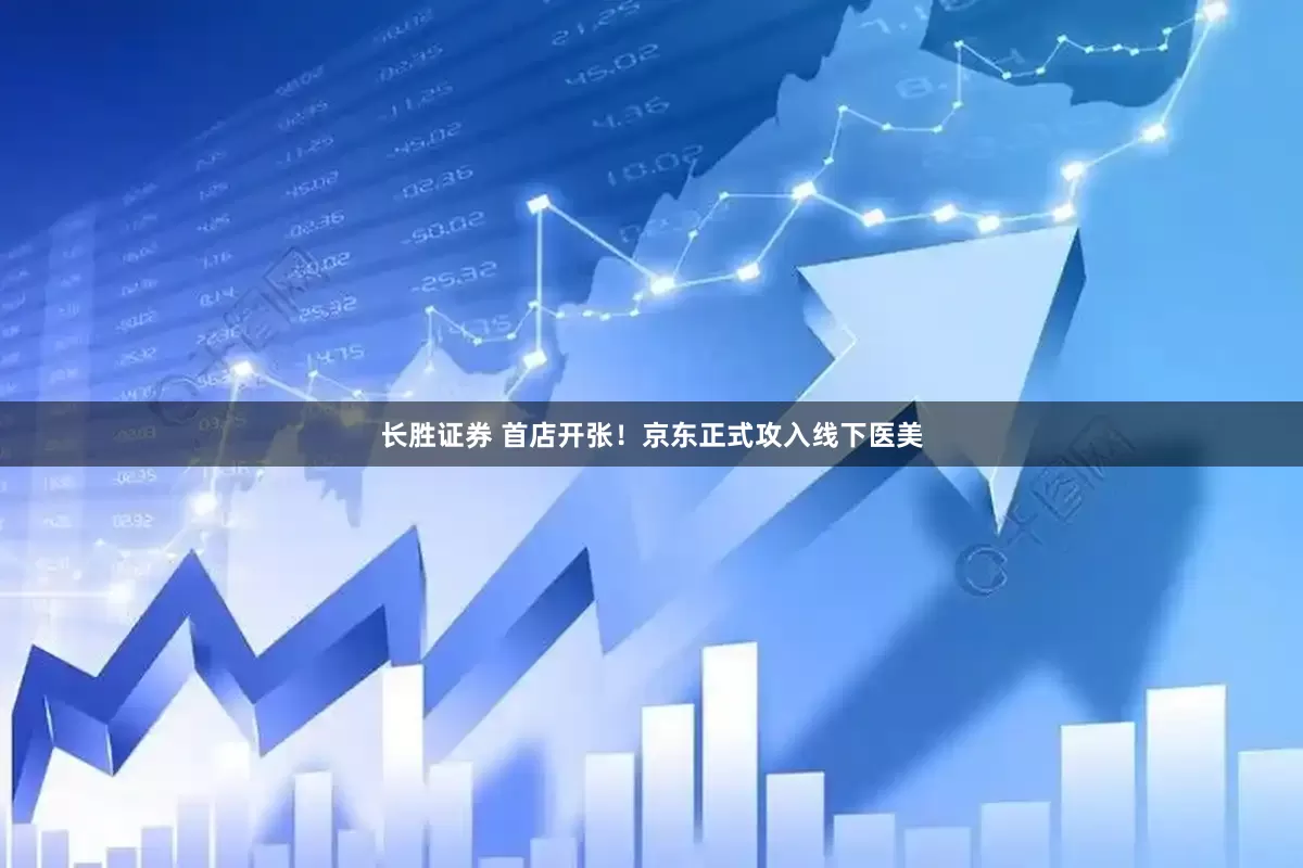 长胜证券 首店开张！京东正式攻入线下医美