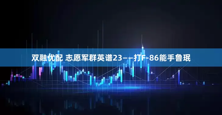 双融优配 志愿军群英谱23——打F-86能手鲁珉