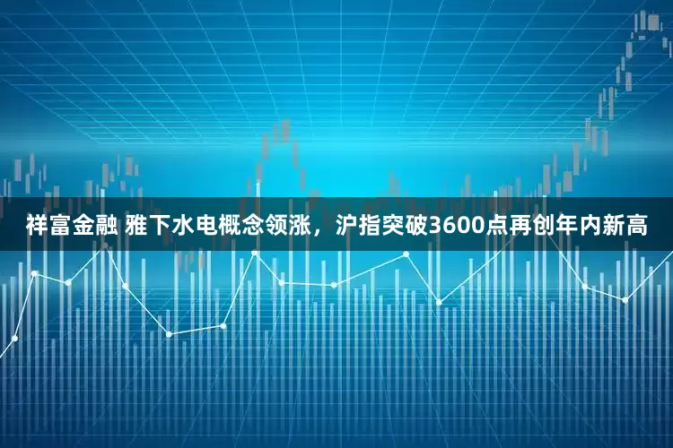 祥富金融 雅下水电概念领涨，沪指突破3600点再创年内新高