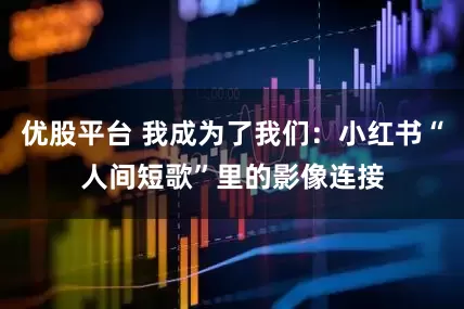 优股平台 我成为了我们：小红书“人间短歌”里的影像连接