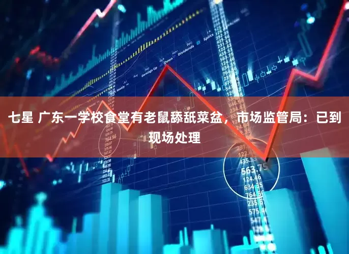 七星 广东一学校食堂有老鼠舔舐菜盆，市场监管局：已到现场处理