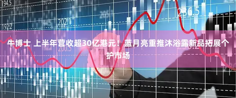 牛博士 上半年营收超30亿港元！蓝月亮重推沐浴露新品拓展个护市场
