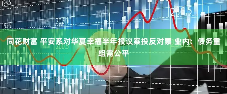 同花财富 平安系对华夏幸福半年报议案投反对票 业内：债务重组需公平