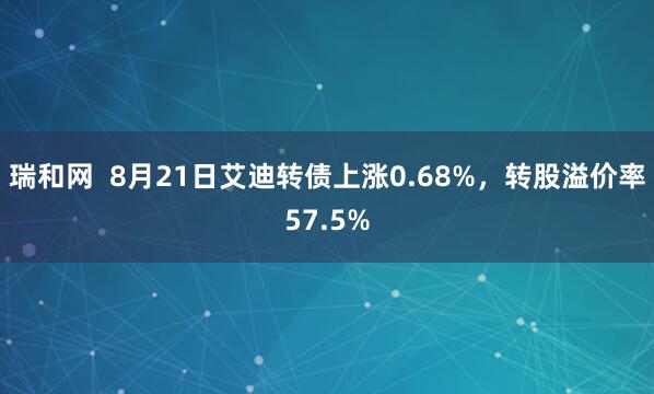 瑞和网  8月21日艾迪转债上涨0.68%，转股溢价率57.5%