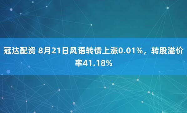 冠达配资 8月21日风语转债上涨0.01%，转股溢价率41.18%