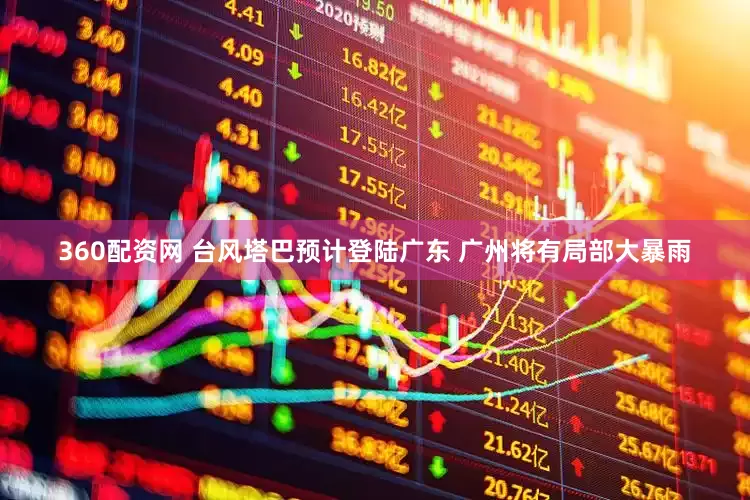 360配资网 台风塔巴预计登陆广东 广州将有局部大暴雨