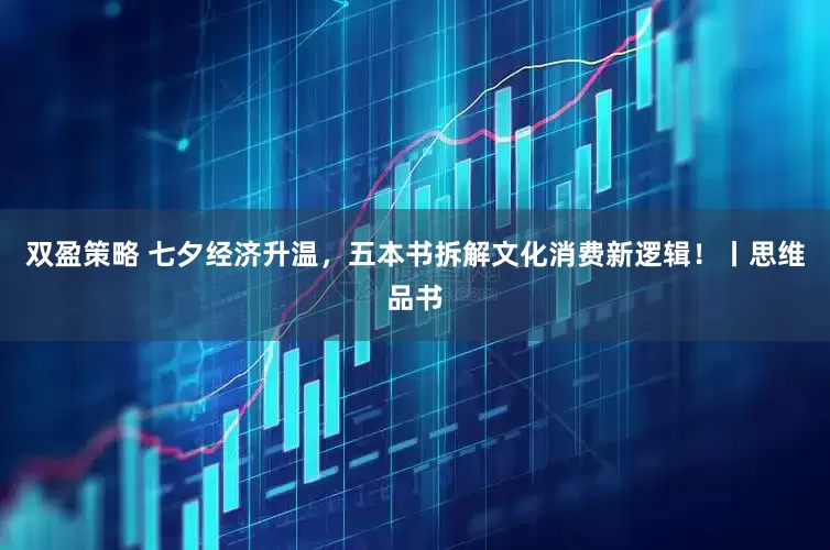 双盈策略 七夕经济升温，五本书拆解文化消费新逻辑！丨思维品书