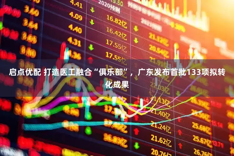 启点优配 打造医工融合“俱乐部”，广东发布首批133项拟转化成果