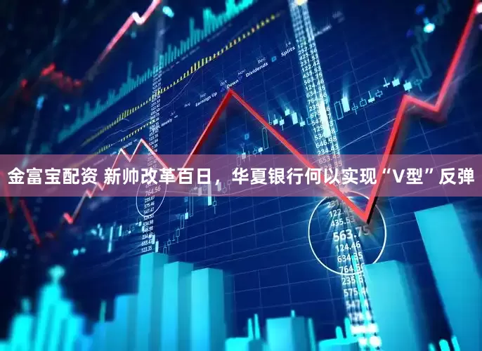 金富宝配资 新帅改革百日，华夏银行何以实现“V型”反弹