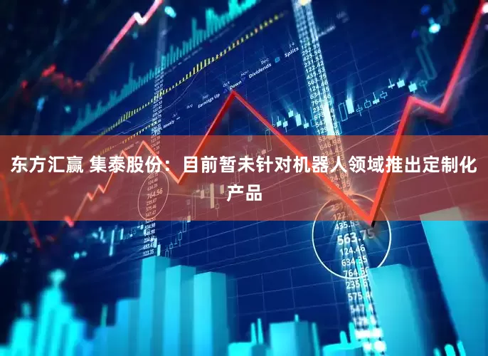 东方汇赢 集泰股份：目前暂未针对机器人领域推出定制化产品