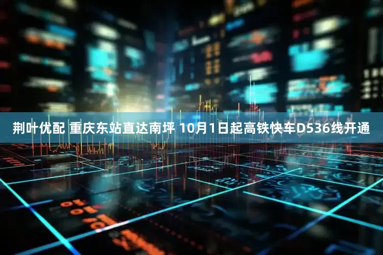 荆叶优配 重庆东站直达南坪 10月1日起高铁快车D536线开通