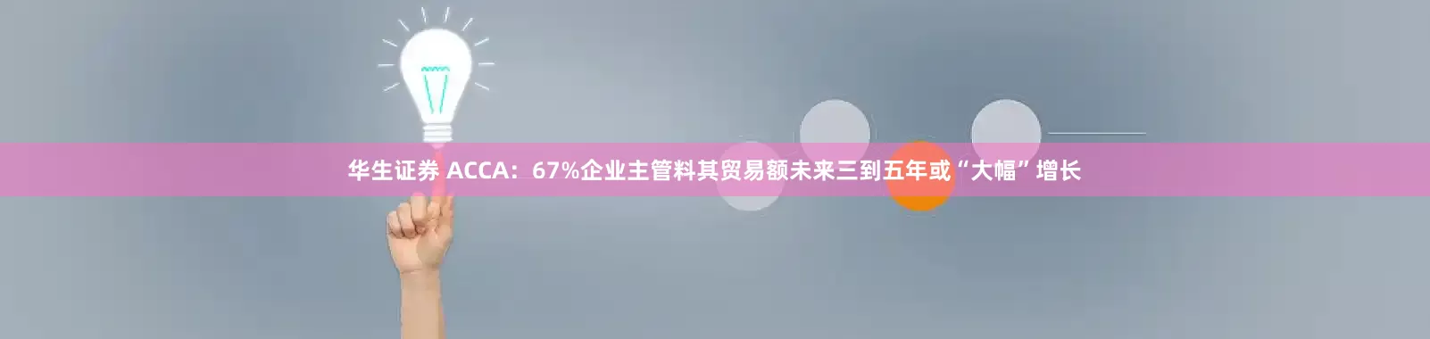 华生证券 ACCA：67%企业主管料其贸易额未来三到五年或“大幅”增长
