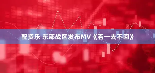 配资乐 东部战区发布MV《若一去不回》