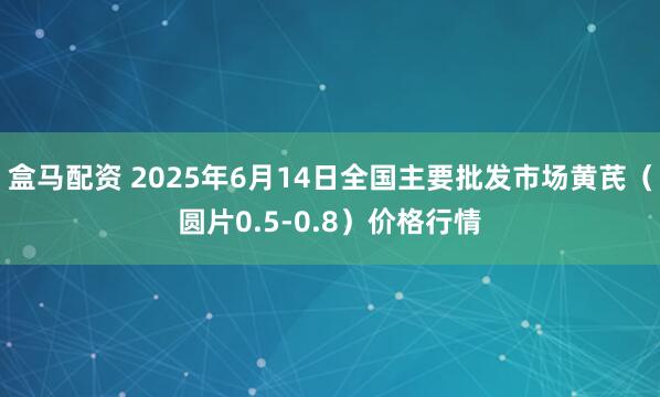 盒马配资 2025年6月14日全国主要批发市场黄芪（圆片0.5-0.8）价格行情