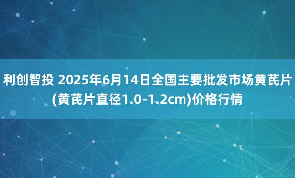 利创智投 2025年6月14日全国主要批发市场黄芪片(黄芪片直径1.0-1.2cm)价格行情