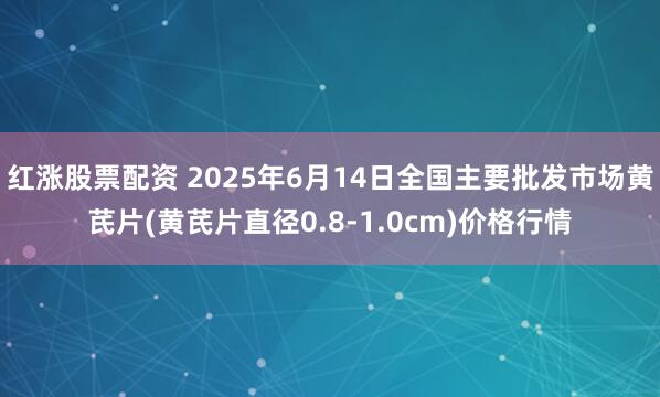 红涨股票配资 2025年6月14日全国主要批发市场黄芪片(黄芪片直径0.8-1.0cm)价格行情