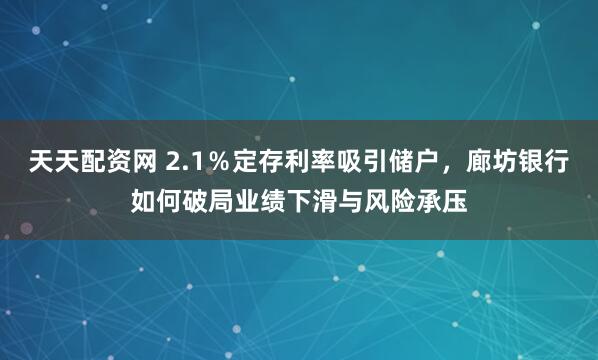 天天配资网 2.1％定存利率吸引储户，廊坊银行如何破局业绩下滑与风险承压