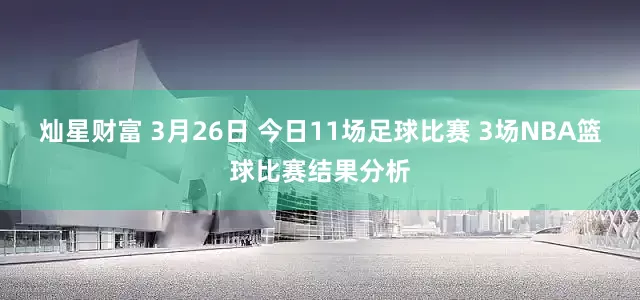 灿星财富 3月26日 今日11场足球比赛 3场NBA篮球比赛结果分析